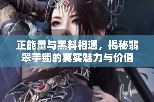 正能量与黑料相遇，揭秘翡翠手镯的真实魅力与价值