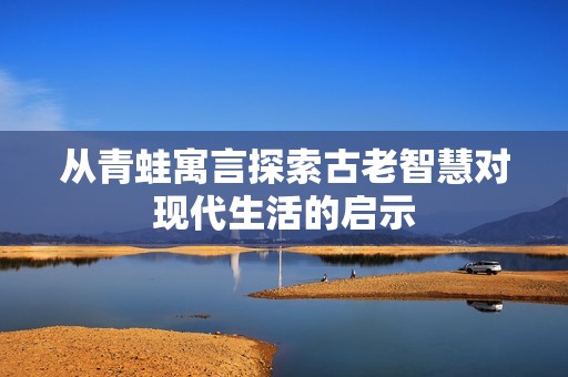 从青蛙寓言探索古老智慧对现代生活的启示