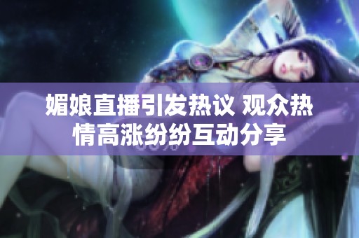 媚娘直播引发热议 观众热情高涨纷纷互动分享