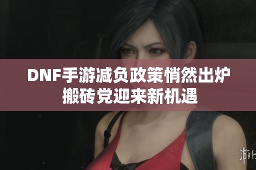 DNF手游减负政策悄然出炉 搬砖党迎来新机遇