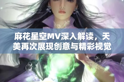 麻花星空MV深入解读，天美再次展现创意与精彩视觉盛宴
