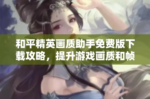 和平精英画质助手免费版下载攻略，提升游戏画质和帧率体验