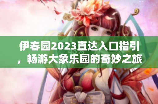 伊春园2023直达入口指引，畅游大象乐园的奇妙之旅