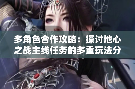 多角色合作攻略：探讨地心之战主线任务的多重玩法分析