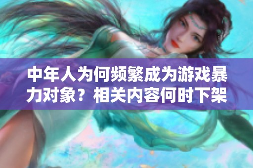 中年人为何频繁成为游戏暴力对象？相关内容何时下架？