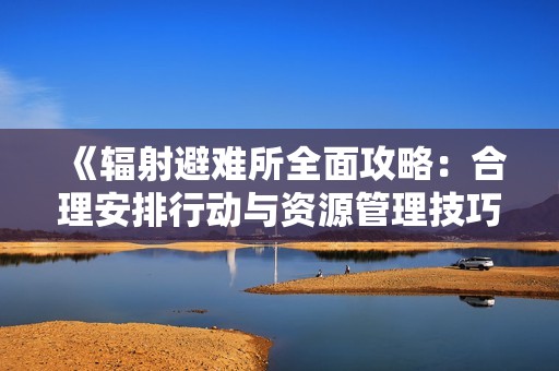 《辐射避难所全面攻略：合理安排行动与资源管理技巧》