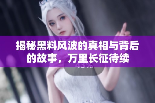 揭秘黑料风波的真相与背后的故事，万里长征待续
