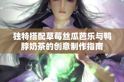 独特搭配草莓丝瓜芭乐与鸭脖奶茶的创意制作指南