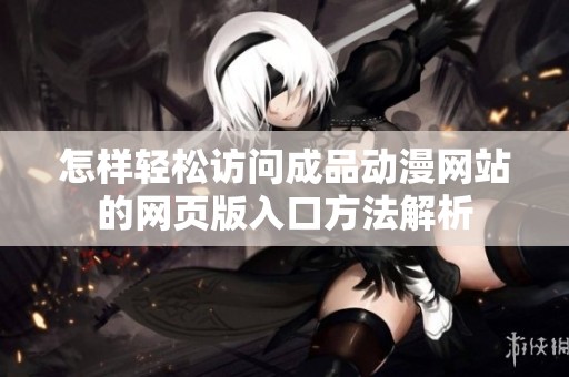 怎样轻松访问成品动漫网站的网页版入口方法解析