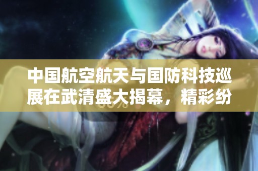 中国航空航天与国防科技巡展在武清盛大揭幕，精彩纷呈