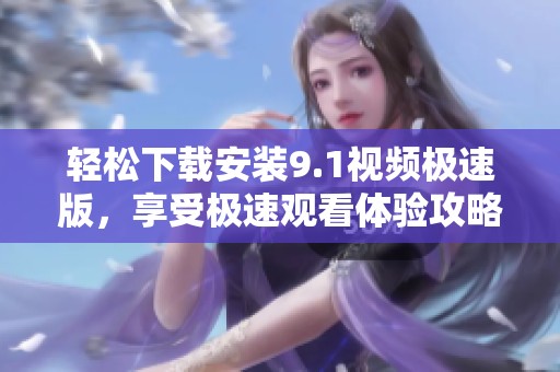 轻松下载安装9.1视频极速版，享受极速观看体验攻略
