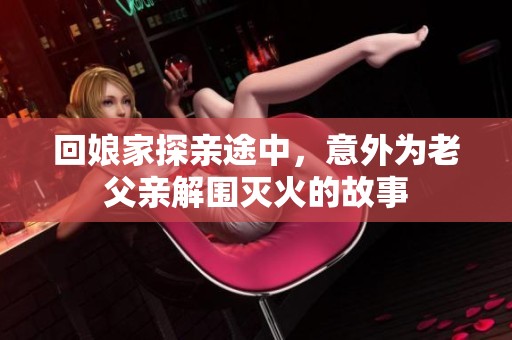 回娘家探亲途中，意外为老父亲解围灭火的故事