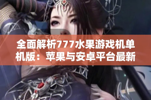 全面解析777水果游戏机单机版：苹果与安卓平台最新体验分享