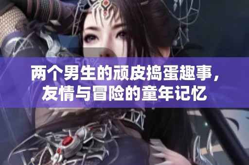 两个男生的顽皮捣蛋趣事，友情与冒险的童年记忆