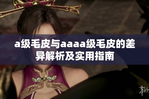 a级毛皮与aaaa级毛皮的差异解析及实用指南