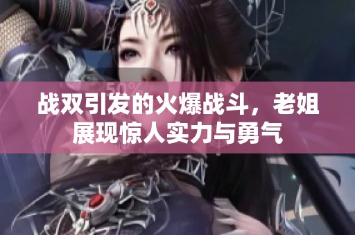 战双引发的火爆战斗，老姐展现惊人实力与勇气