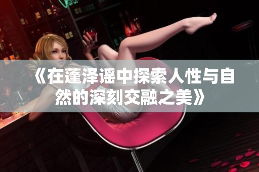 《在蓬泽谣中探索人性与自然的深刻交融之美》