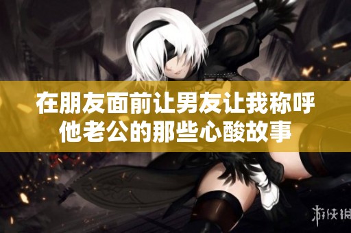 在朋友面前让男友让我称呼他老公的那些心酸故事