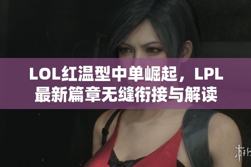 LOL红温型中单崛起，LPL最新篇章无缝衔接与解读