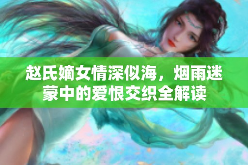 赵氏嫡女情深似海，烟雨迷蒙中的爱恨交织全解读