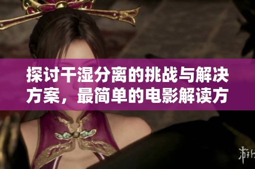 探讨干湿分离的挑战与解决方案，最简单的电影解读方式