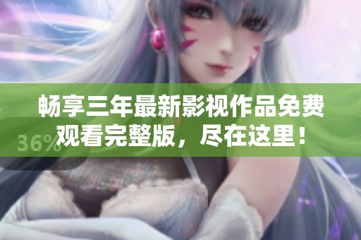 畅享三年最新影视作品免费观看完整版，尽在这里！