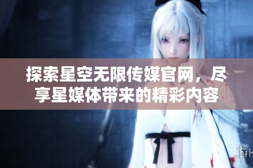 探索星空无限传媒官网，尽享星媒体带来的精彩内容
