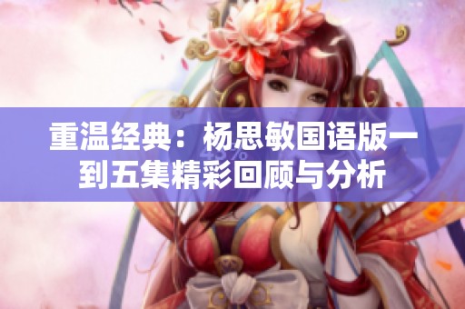 重温经典：杨思敏国语版一到五集精彩回顾与分析