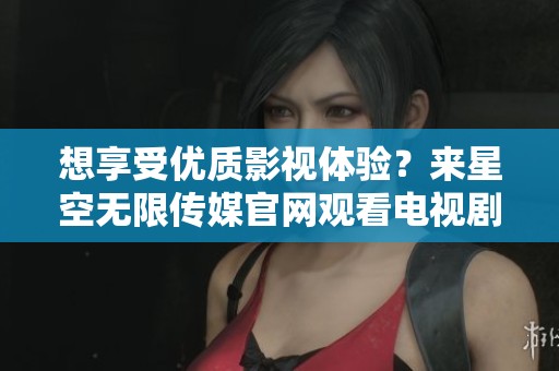 想享受优质影视体验？来星空无限传媒官网观看电视剧吧