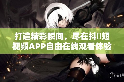 打造精彩瞬间，尽在抖抈短视频APP自由在线观看体验
