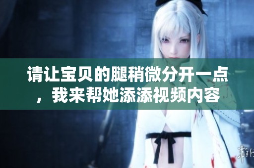 请让宝贝的腿稍微分开一点，我来帮她添添视频内容