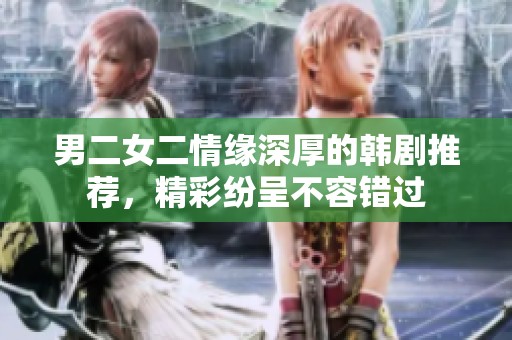男二女二情缘深厚的韩剧推荐，精彩纷呈不容错过