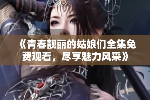 《青春靓丽的姑娘们全集免费观看，尽享魅力风采》