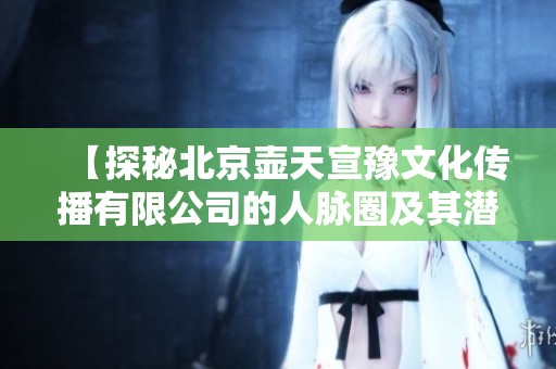 【探秘北京壶天宣豫文化传播有限公司的人脉圈及其潜力】