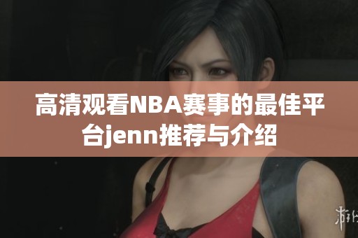 高清观看NBA赛事的最佳平台jenn推荐与介绍