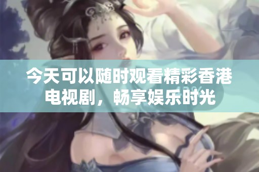 今天可以随时观看精彩香港电视剧，畅享娱乐时光