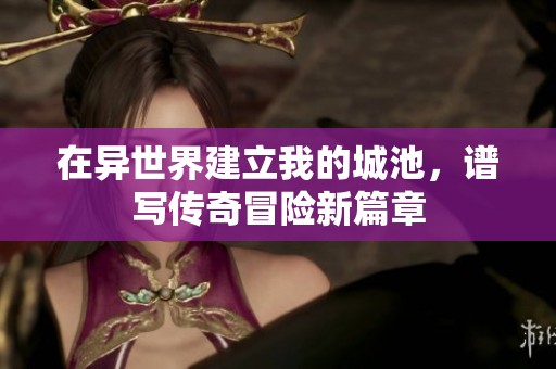 在异世界建立我的城池，谱写传奇冒险新篇章