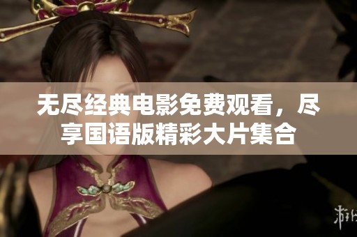 无尽经典电影免费观看，尽享国语版精彩大片集合