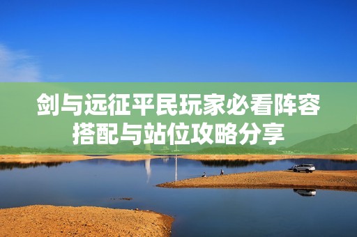 剑与远征平民玩家必看阵容搭配与站位攻略分享