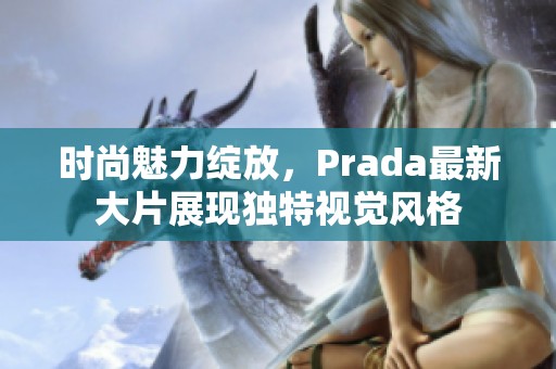 时尚魅力绽放，Prada最新大片展现独特视觉风格