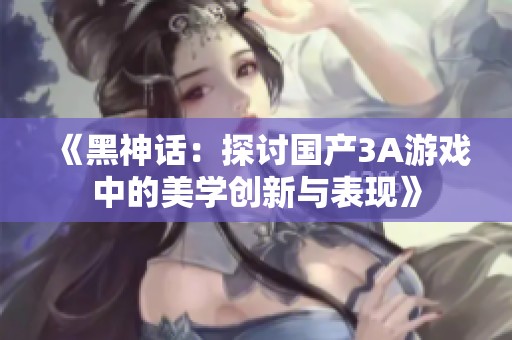 《黑神话：探讨国产3A游戏中的美学创新与表现》