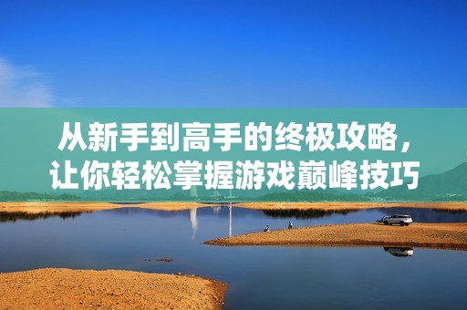 从新手到高手的终极攻略，让你轻松掌握游戏巅峰技巧！