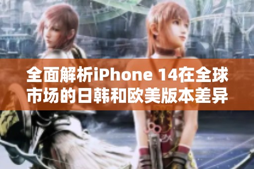 全面解析iPhone 14在全球市场的日韩和欧美版本差异