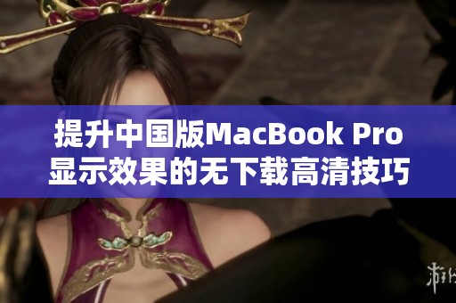 提升中国版MacBook Pro显示效果的无下载高清技巧分享