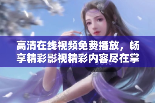 高清在线视频免费播放，畅享精彩影视精彩内容尽在掌握