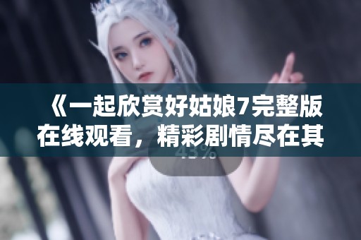《一起欣赏好姑娘7完整版在线观看，精彩剧情尽在其中》