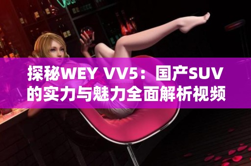 探秘WEY VV5：国产SUV的实力与魅力全面解析视频