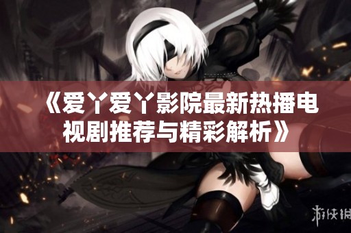 《爱丫爱丫影院最新热播电视剧推荐与精彩解析》