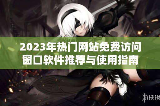 2023年热门网站免费访问窗口软件推荐与使用指南