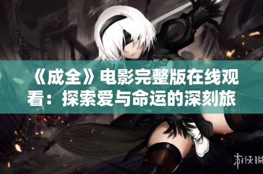 《成全》电影完整版在线观看：探索爱与命运的深刻旅程
